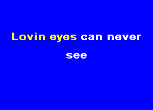 Lovin eyes can never

see