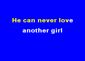 He can never love

another girl