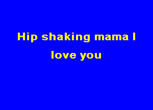 Hip shaking mama I

love you