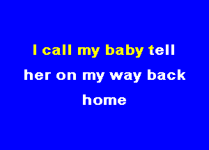 I call my baby tell

her on my way back

home