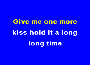 Give me one more

kiss hold it a long

long time