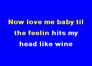Now love me baby til

the feelin hits my

head like wine