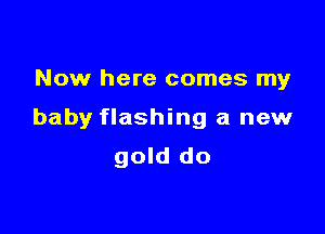 Now here comes my

baby flashing a new

gold do