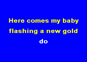 Here comes my baby

flashing a new gold
do
