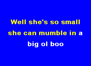 Well she's so small

she can mumble in a

big ol boo