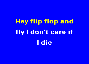 Hey flip flop and

fly I don't care if
ldie