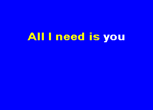 All I need is you