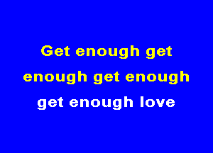 Get enough get

enough get enough

get enough love
