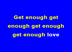 Get enough get

enough get enough

get enough love