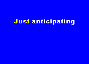 Just anticipating