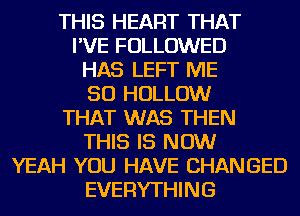 THIS HEART THAT
I'VE FOLLOWED
HAS LEFT ME
SO HOLLOW
THAT WAS THEN
THIS IS NOW
YEAH YOU HAVE CHANGED
EVERYTHING