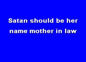 Satan should be her

name mother in law