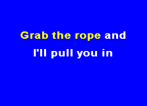 Grab the rope and

I'll pull you in
