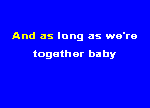 And as long as we're

together baby