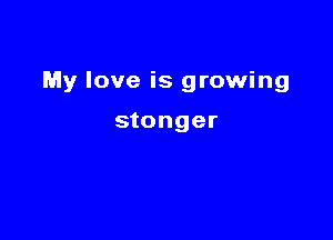 My love is growing

stonger