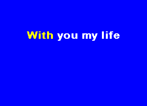 With you my life