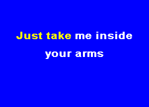 Just take me inside

your arms