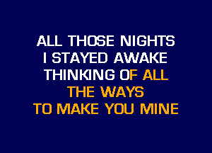 ALL THOSE NIGHTS
l STAYED AWAKE
THINKING OF ALL

THE WAYS
TO MAKE YOU MINE

g