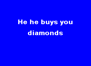 He he buys you

diamonds