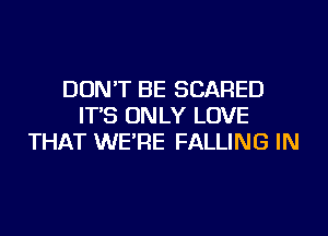 DON'T BE SCARED
IT'S ON LY LOVE
THAT WE'RE FALLING IN