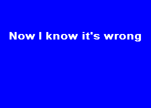 Nowl know it's wrong