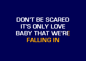 DON'T BE SCARED
ITS ONLY LOVE
BABY THAT WE'RE
FALLING IN

g