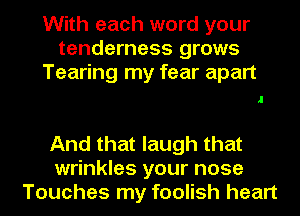 With each word your
tenderness grows
Tearing my fear apart

And that laugh that
wrinkles your nose
Touches my foolish heart