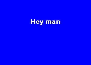 Hey man