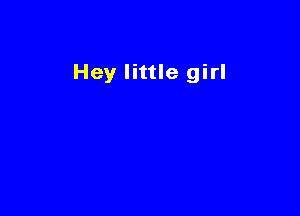 Hey little girl