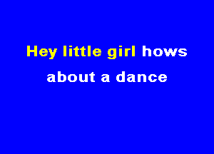 Hey little girl hows

about a dance