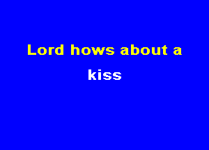 Lord hows about a

kiss