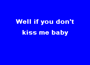 Well if you don't

kiss me baby