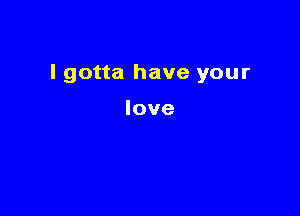 I gotta have your

love