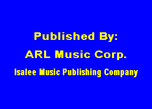 Published Byz
ARL Music Corp.

lsalee Husic Publishing Company