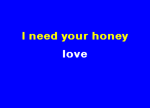 I need your honey

love