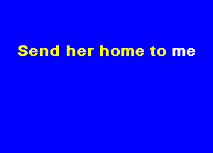 Send her home to me