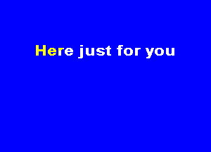 Here just for you