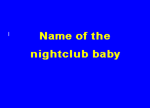 Name of the

nightclub baby