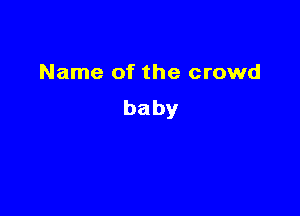 Name of the crowd
baby