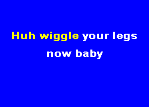 Huh wiggle your legs

now baby