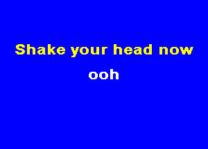Shake your head now

ooh