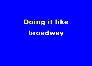 Doing it like

broadway