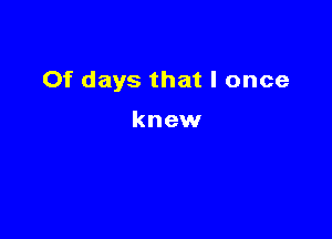 Of days that I once

knew