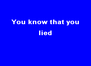 You know that you

lied