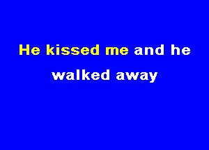 He kissed me and he

walked away
