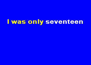 l was only seventeen