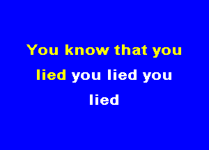 You know that you

lied you lied you
lied