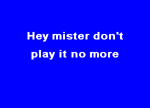 Hey mister don't

play it no more