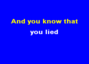 And you know that

you lied