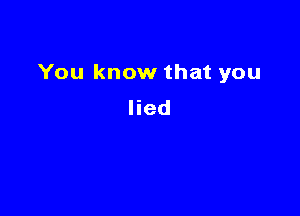 You know that you

lied